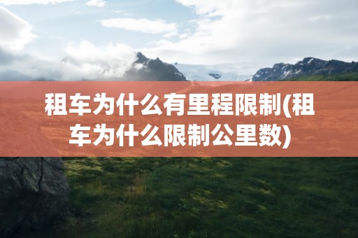 租车为什么有里程限制(租车为什么限制公里数)