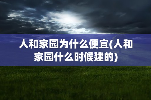人和家园为什么便宜(人和家园什么时候建的)