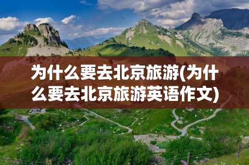为什么要去北京旅游(为什么要去北京旅游英语作文)