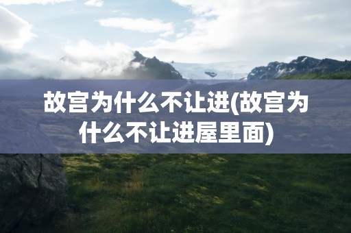 故宫为什么不让进(故宫为什么不让进屋里面)