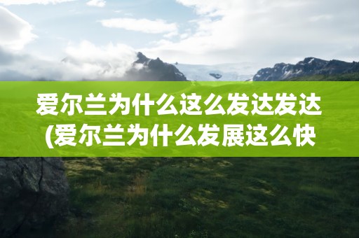爱尔兰为什么这么发达发达(爱尔兰为什么发展这么快)