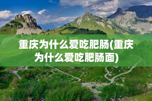 重庆为什么爱吃肥肠(重庆为什么爱吃肥肠面)
