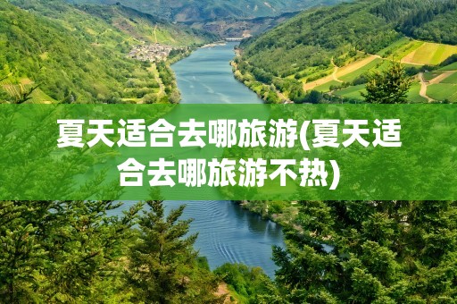 夏天适合去哪旅游(夏天适合去哪旅游不热)