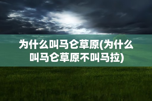 为什么叫马仑草原(为什么叫马仑草原不叫马拉)