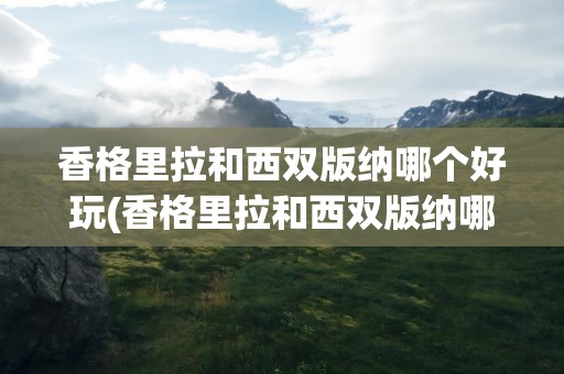香格里拉和西双版纳哪个好玩(香格里拉和西双版纳哪个好玩些)