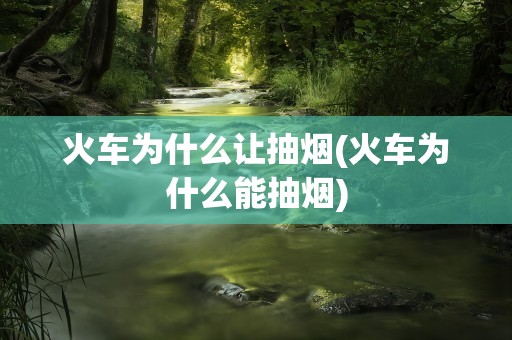 火车为什么让抽烟(火车为什么能抽烟)