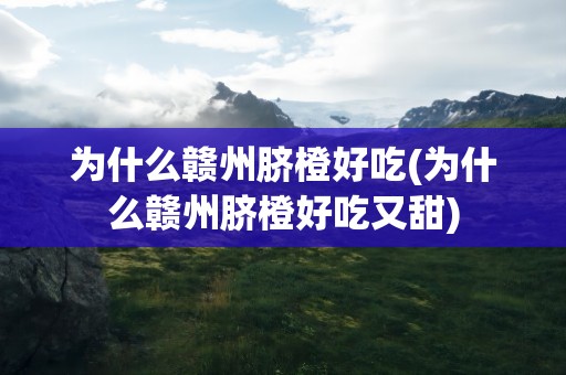 为什么赣州脐橙好吃(为什么赣州脐橙好吃又甜)