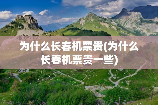 为什么长春机票贵(为什么长春机票贵一些)