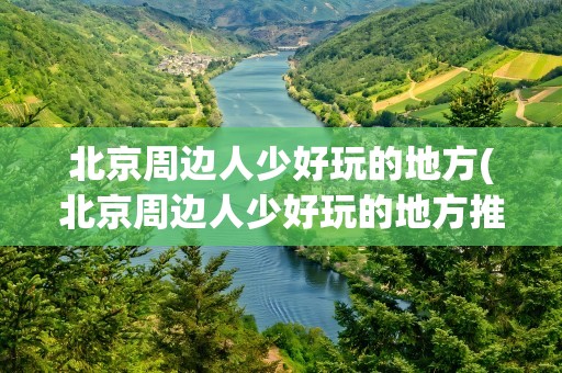 北京周边人少好玩的地方(北京周边人少好玩的地方推荐)