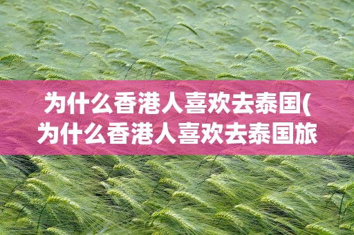 为什么香港人喜欢去泰国(为什么香港人喜欢去泰国旅游)
