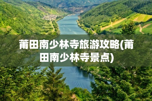莆田南少林寺旅游攻略(莆田南少林寺景点)