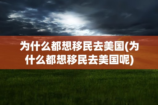 为什么都想移民去美国(为什么都想移民去美国呢)
