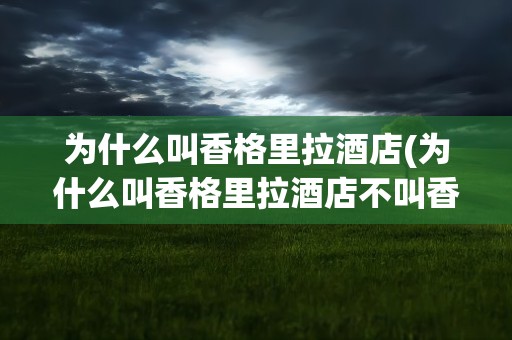 为什么叫香格里拉酒店(为什么叫香格里拉酒店不叫香菜)