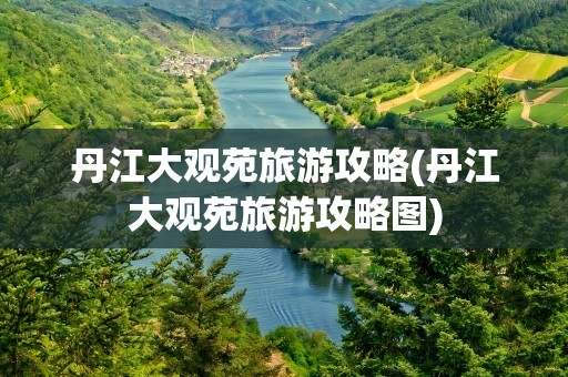 丹江大观苑旅游攻略(丹江大观苑旅游攻略图)