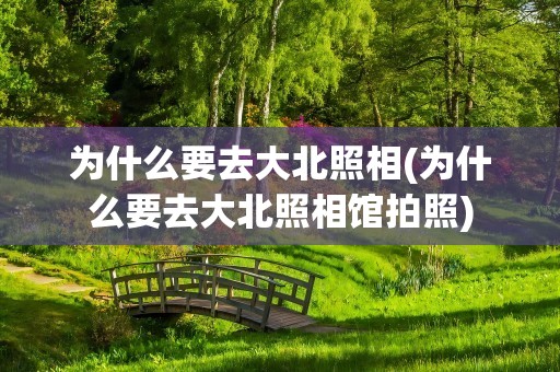 为什么要去大北照相(为什么要去大北照相馆拍照)