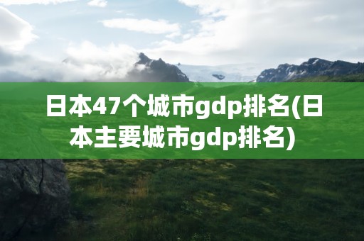 日本47个城市gdp排名(日本主要城市gdp排名)