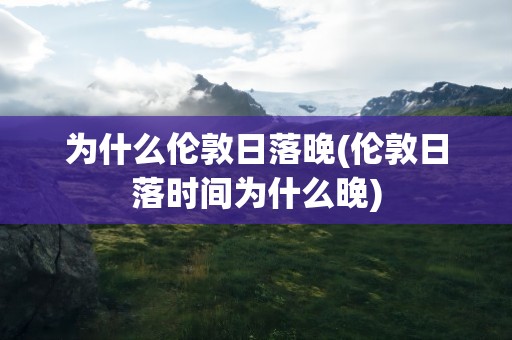 为什么伦敦日落晚(伦敦日落时间为什么晚)