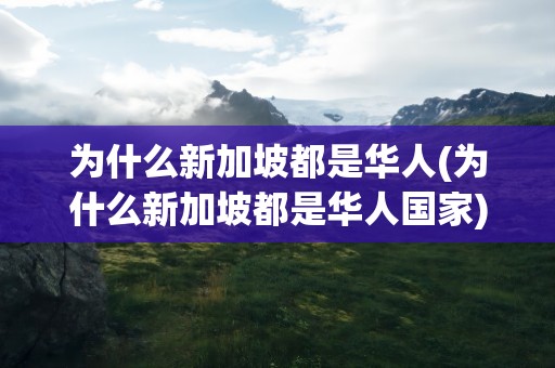 为什么新加坡都是华人(为什么新加坡都是华人国家)