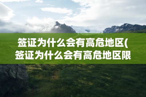 签证为什么会有高危地区(签证为什么会有高危地区限制)