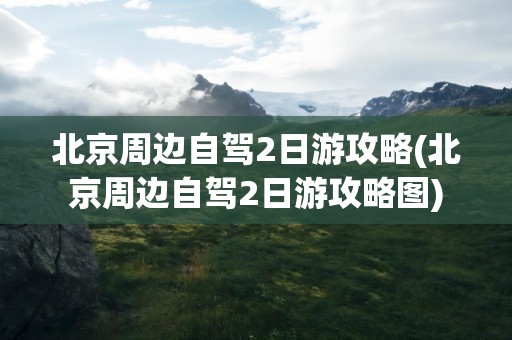 北京周边自驾2日游攻略(北京周边自驾2日游攻略图)