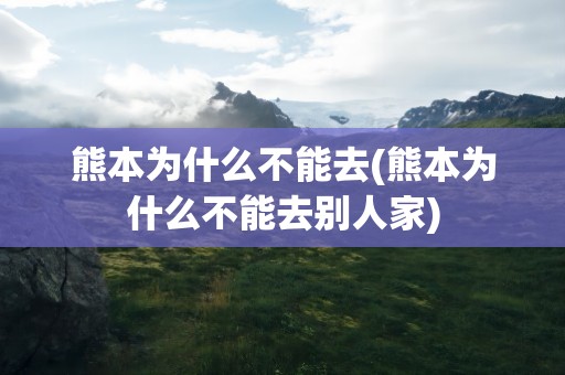 熊本为什么不能去(熊本为什么不能去别人家)