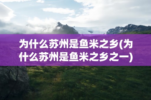为什么苏州是鱼米之乡(为什么苏州是鱼米之乡之一)