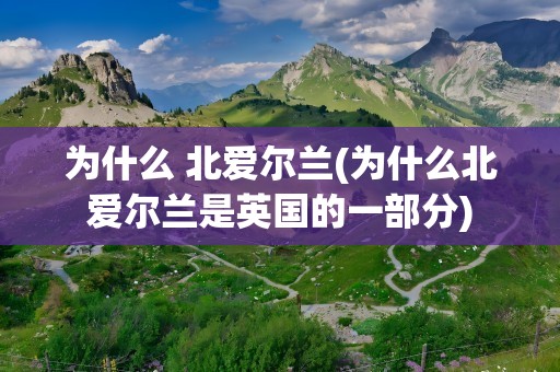 为什么 北爱尔兰(为什么北爱尔兰是英国的一部分)
