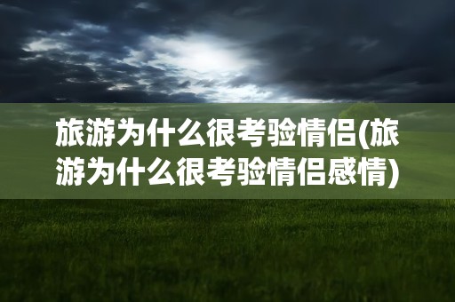 旅游为什么很考验情侣(旅游为什么很考验情侣感情)