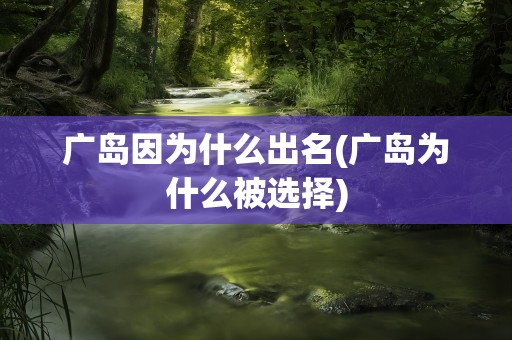 广岛因为什么出名(广岛为什么被选择)