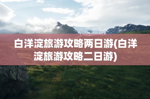 白洋淀旅游攻略两日游(白洋淀旅游攻略二日游)