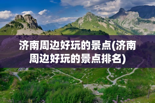 济南周边好玩的景点(济南周边好玩的景点排名)