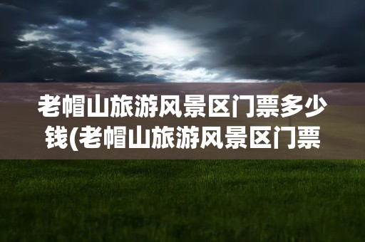 老帽山旅游风景区门票多少钱(老帽山旅游风景区门票多少钱一张)