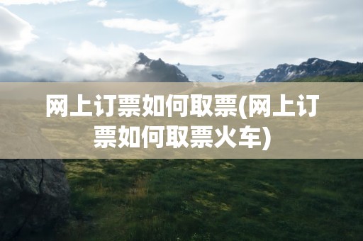 网上订票如何取票(网上订票如何取票火车)