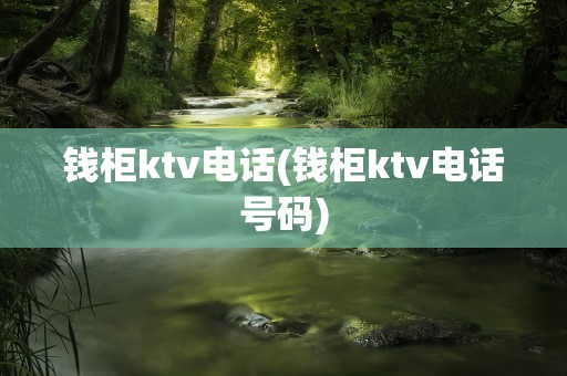 钱柜ktv电话(钱柜ktv电话号码)