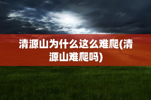 清源山为什么这么难爬(清源山难爬吗)