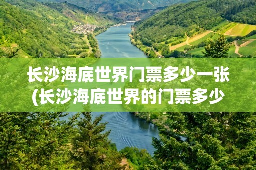 长沙海底世界门票多少一张(长沙海底世界的门票多少钱一张)