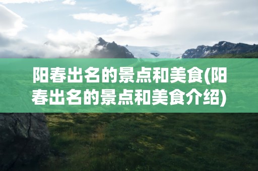 阳春出名的景点和美食(阳春出名的景点和美食介绍)