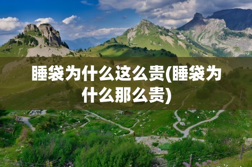 睡袋为什么这么贵(睡袋为什么那么贵)