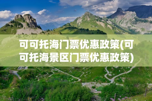 可可托海门票优惠政策(可可托海景区门票优惠政策)