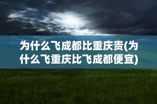 为什么飞成都比重庆贵(为什么飞重庆比飞成都便宜)