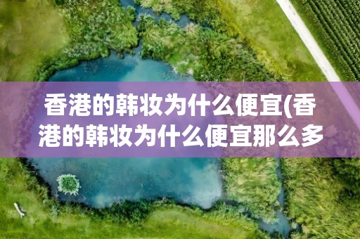 香港的韩妆为什么便宜(香港的韩妆为什么便宜那么多)