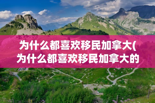 为什么都喜欢移民加拿大(为什么都喜欢移民加拿大的原因)