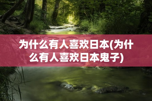 为什么有人喜欢日本(为什么有人喜欢日本鬼子)