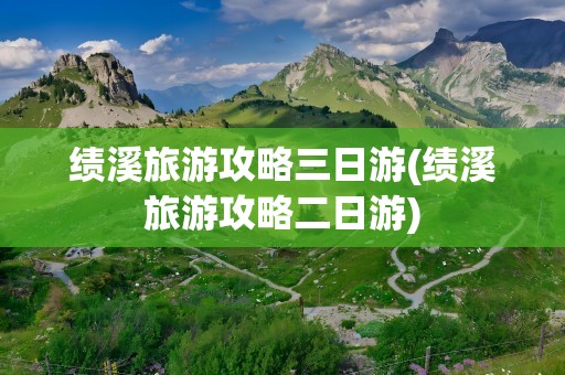 绩溪旅游攻略三日游(绩溪旅游攻略二日游)