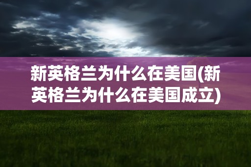 新英格兰为什么在美国(新英格兰为什么在美国成立)