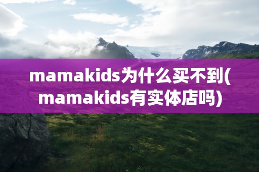 mamakids为什么买不到(mamakids有实体店吗)
