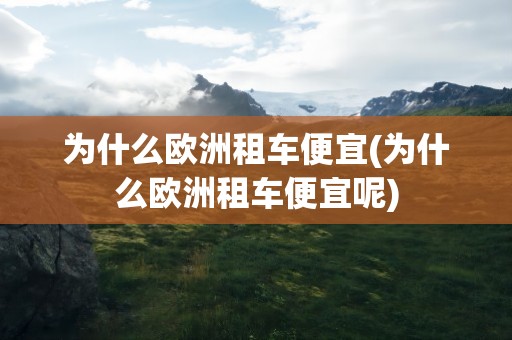 为什么欧洲租车便宜(为什么欧洲租车便宜呢)