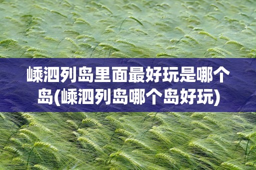 嵊泗列岛里面最好玩是哪个岛(嵊泗列岛哪个岛好玩)