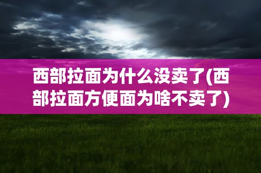 西部拉面为什么没卖了(西部拉面方便面为啥不卖了)