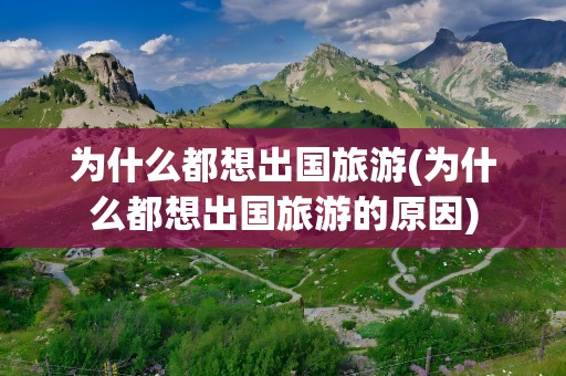 为什么都想出国旅游(为什么都想出国旅游的原因)
